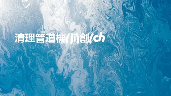 清理管道機(jī)創(chuàng)新技術(shù)應(yīng)用：的革新，改變以后清淤工程！